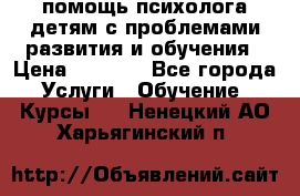 помощь психолога детям с проблемами развития и обучения › Цена ­ 1 000 - Все города Услуги » Обучение. Курсы   . Ненецкий АО,Харьягинский п.
